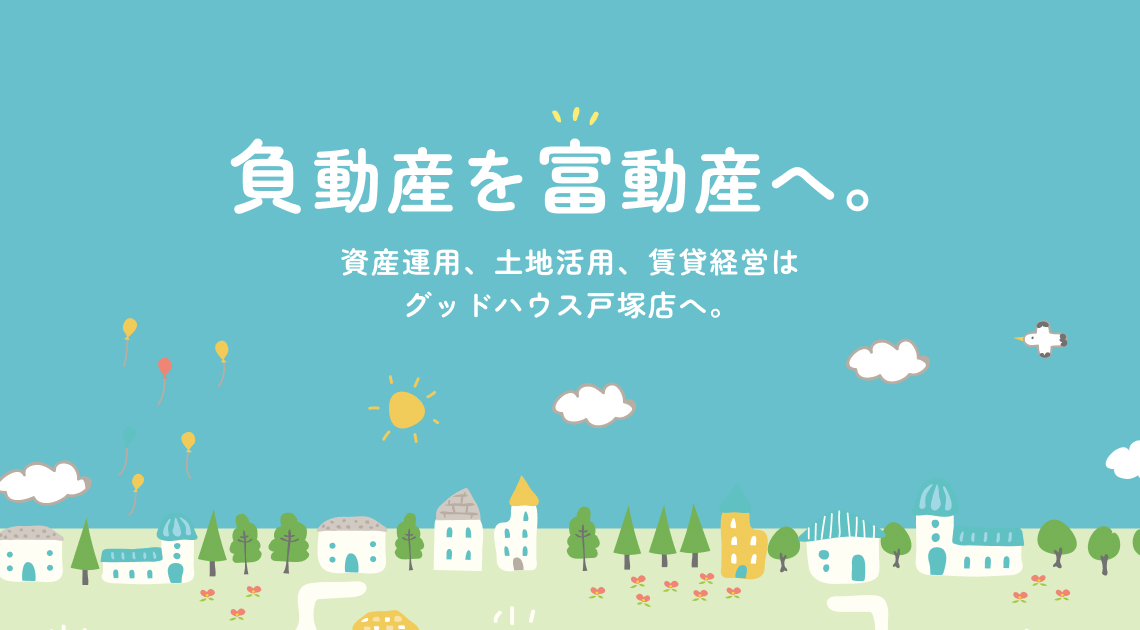 「負動産を富動産へ。」資産運用、土地活用、賃貸経営はグッドハウス戸塚店へ。